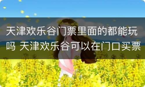 天津欢乐谷门票里面的都能玩吗 天津欢乐谷可以在门口买票吗