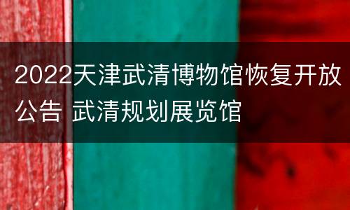 2022天津武清博物馆恢复开放公告 武清规划展览馆
