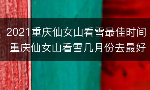 2021重庆仙女山看雪最佳时间 重庆仙女山看雪几月份去最好