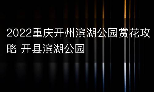 2022重庆开州滨湖公园赏花攻略 开县滨湖公园