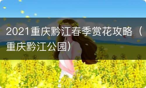 2021重庆黔江春季赏花攻略（重庆黔江公园）
