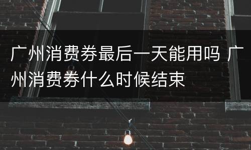 广州消费券最后一天能用吗 广州消费券什么时候结束