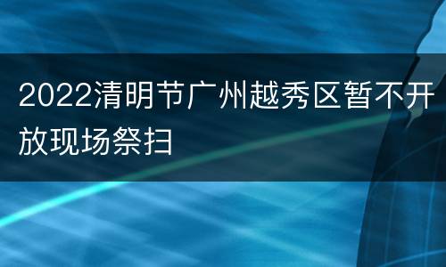 2022清明节广州越秀区暂不开放现场祭扫
