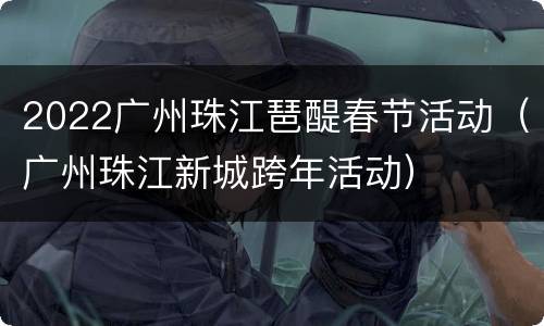 2022广州珠江琶醍春节活动（广州珠江新城跨年活动）
