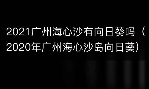 2021广州海心沙有向日葵吗（2020年广州海心沙岛向日葵）