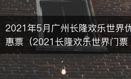 2021年5月广州长隆欢乐世界优惠票（2021长隆欢乐世界门票多少钱一张）