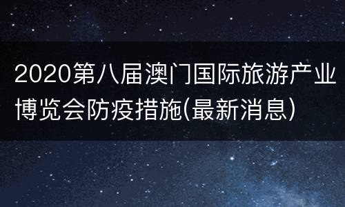2020第八届澳门国际旅游产业博览会防疫措施(最新消息)