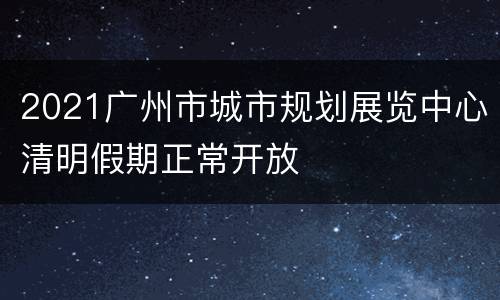 2021广州市城市规划展览中心清明假期正常开放