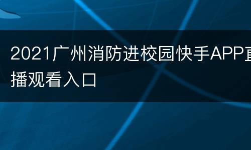 2021广州消防进校园快手APP直播观看入口