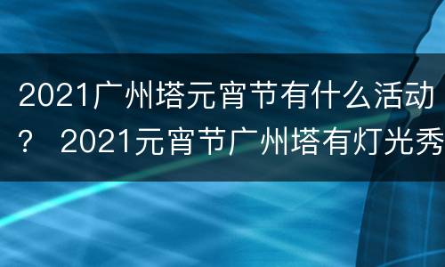 2021广州塔元宵节有什么活动？ 2021元宵节广州塔有灯光秀吗