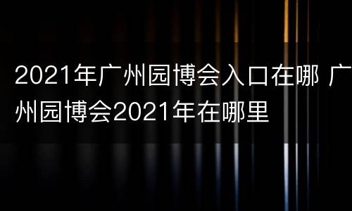 2021年广州园博会入口在哪 广州园博会2021年在哪里
