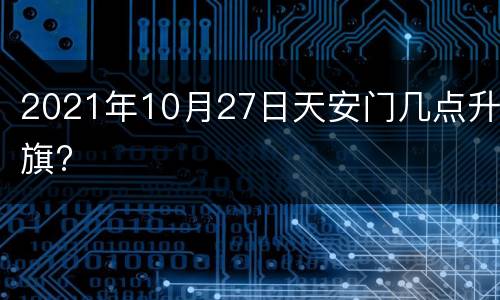 2021年10月27日天安门几点升旗?