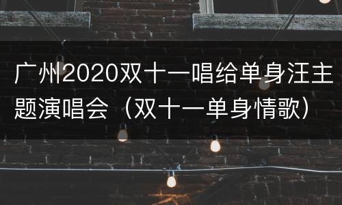 广州2020双十一唱给单身汪主题演唱会（双十一单身情歌）