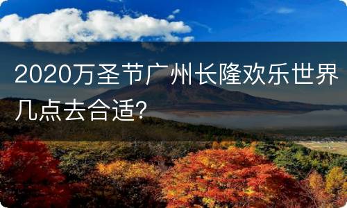 2020万圣节广州长隆欢乐世界几点去合适？