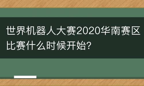 世界机器人大赛2020华南赛区比赛什么时候开始？