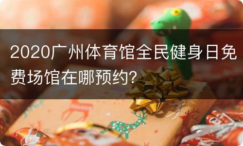 2020广州体育馆全民健身日免费场馆在哪预约？