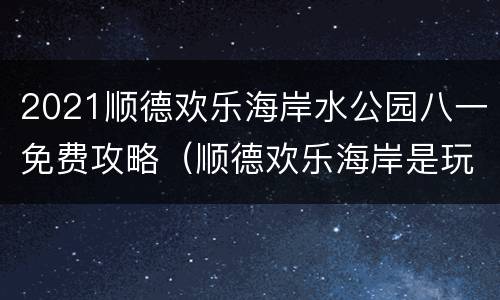 2021顺德欢乐海岸水公园八一免费攻略（顺德欢乐海岸是玩水的吗）