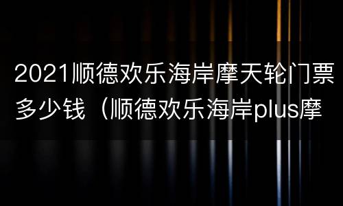 2021顺德欢乐海岸摩天轮门票多少钱（顺德欢乐海岸plus摩天轮晚餐）