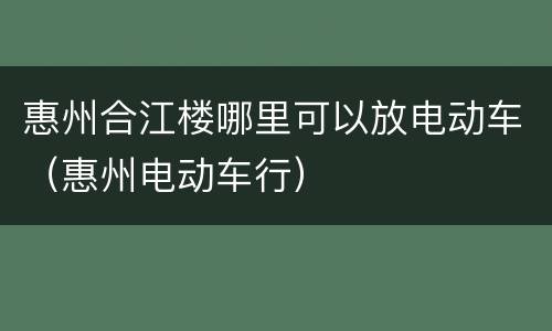 惠州合江楼哪里可以放电动车（惠州电动车行）