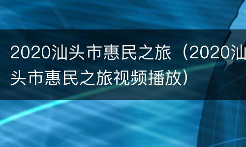 2020汕头市惠民之旅（2020汕头市惠民之旅视频播放）