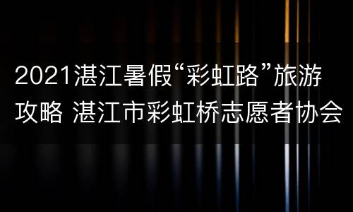 2021湛江暑假“彩虹路”旅游攻略 湛江市彩虹桥志愿者协会联系电话