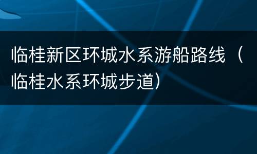 临桂新区环城水系游船路线（临桂水系环城步道）