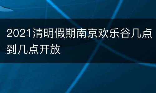 2021清明假期南京欢乐谷几点到几点开放
