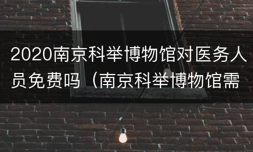 2020南京科举博物馆对医务人员免费吗（南京科举博物馆需要提前预约吗）