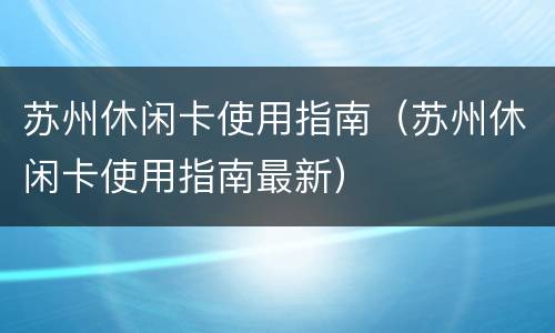 苏州休闲卡使用指南（苏州休闲卡使用指南最新）