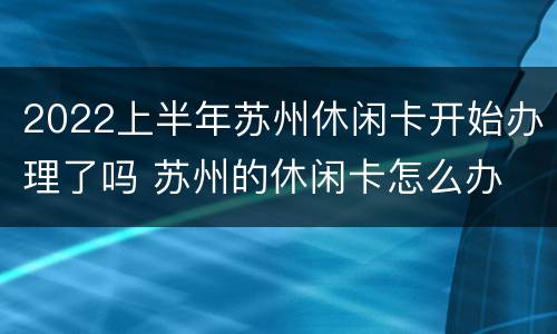 2022上半年苏州休闲卡开始办理了吗 苏州的休闲卡怎么办