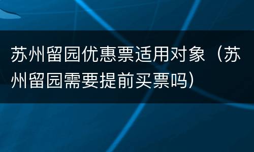 苏州留园优惠票适用对象（苏州留园需要提前买票吗）