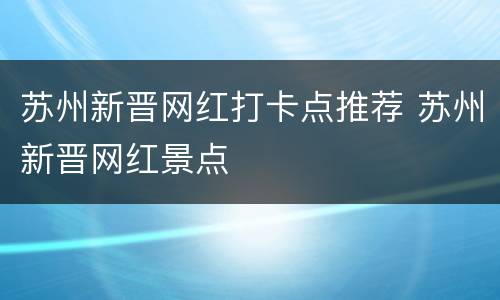 苏州新晋网红打卡点推荐 苏州新晋网红景点
