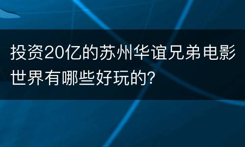 投资20亿的苏州华谊兄弟电影世界有哪些好玩的？