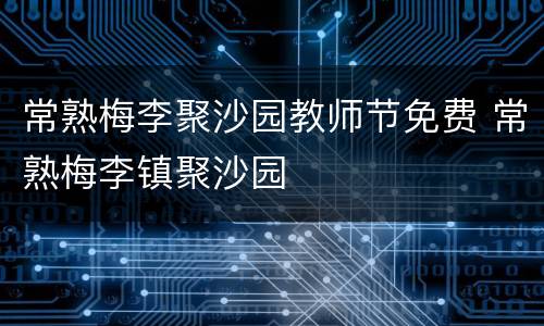 常熟梅李聚沙园教师节免费 常熟梅李镇聚沙园