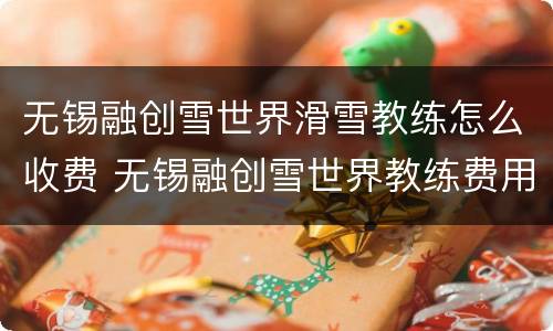 无锡融创雪世界滑雪教练怎么收费 无锡融创雪世界教练费用怎么收