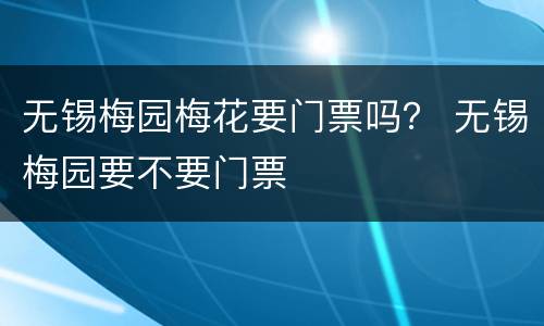 无锡梅园梅花要门票吗？ 无锡梅园要不要门票