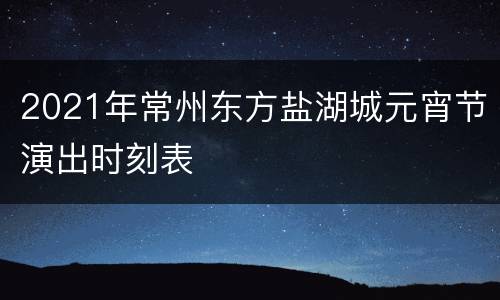 2021年常州东方盐湖城元宵节演出时刻表