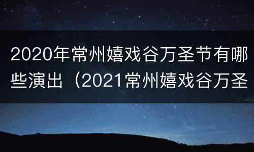 2020年常州嬉戏谷万圣节有哪些演出（2021常州嬉戏谷万圣节活动时间）
