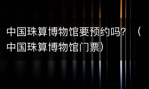 中国珠算博物馆要预约吗？（中国珠算博物馆门票）