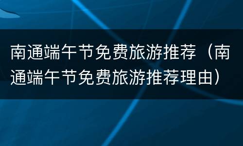 南通端午节免费旅游推荐（南通端午节免费旅游推荐理由）