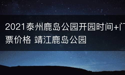 2021泰州鹿岛公园开园时间+门票价格 靖江鹿岛公园