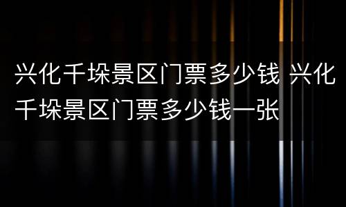 兴化千垛景区门票多少钱 兴化千垛景区门票多少钱一张