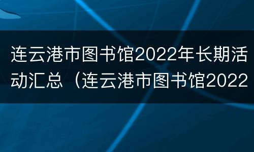 连云港市图书馆2022年长期活动汇总（连云港市图书馆2022年长期活动汇总图）