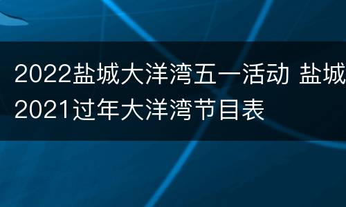 2022盐城大洋湾五一活动 盐城2021过年大洋湾节目表