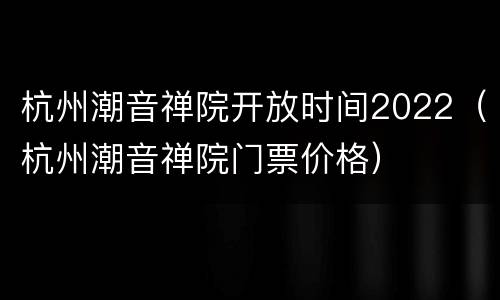 杭州潮音禅院开放时间2022（杭州潮音禅院门票价格）