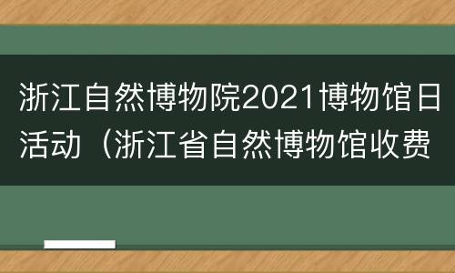 浙江自然博物院2021博物馆日活动（浙江省自然博物馆收费吗）