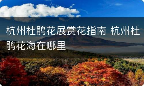 杭州杜鹃花展赏花指南 杭州杜鹃花海在哪里