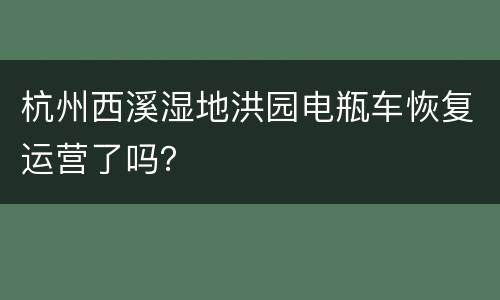 杭州西溪湿地洪园电瓶车恢复运营了吗？