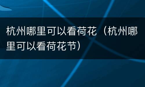 杭州哪里可以看荷花（杭州哪里可以看荷花节）