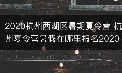 2020杭州西湖区暑期夏令营 杭州夏令营暑假在哪里报名2020